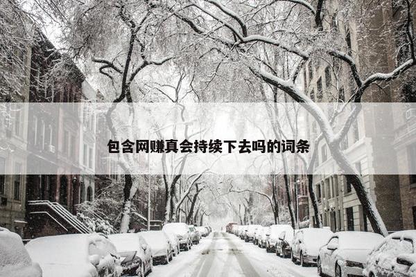 包含网赚真会持续下去吗的词条