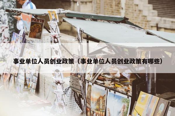 事业单位人员创业政策（事业单位人员创业政策有哪些）
