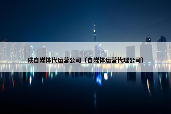 成自媒体代运营公司（自媒体运营代理公司）