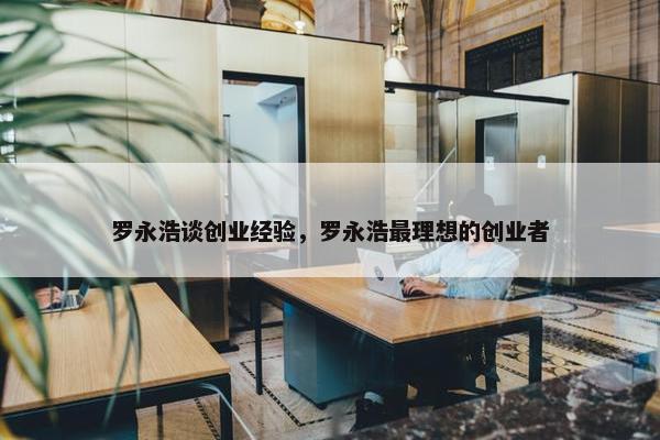 罗永浩谈创业经验，罗永浩最理想的创业者