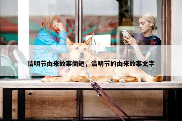 清明节由来故事简短，清明节的由来故事文字