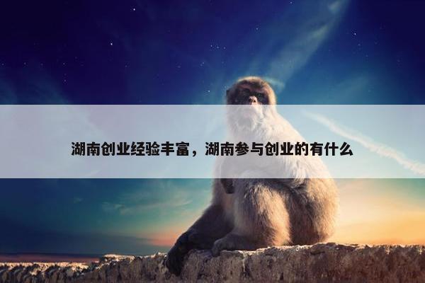 湖南创业经验丰富，湖南参与创业的有什么