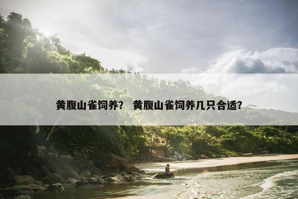 黄腹山雀饲养？ 黄腹山雀饲养几只合适？