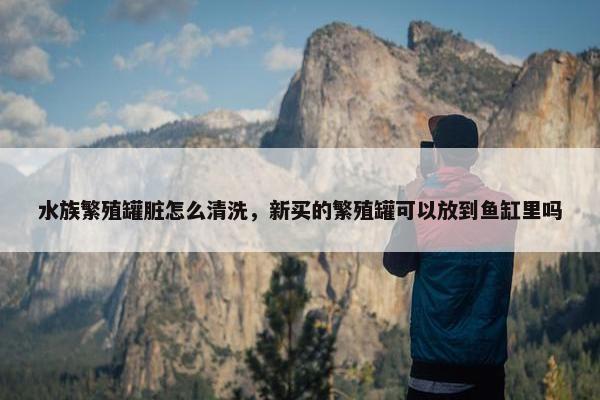 水族繁殖罐脏怎么清洗，新买的繁殖罐可以放到鱼缸里吗