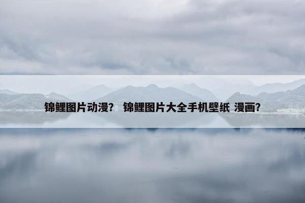 锦鲤图片动漫？ 锦鲤图片大全手机壁纸 漫画？