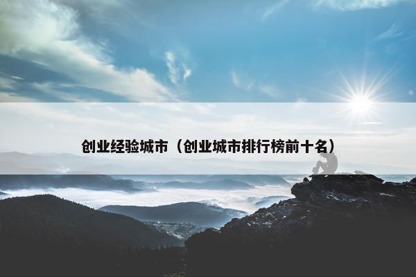 创业经验城市（创业城市排行榜前十名）