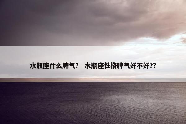 水瓶座什么脾气？ 水瓶座性格脾气好不好?？