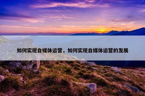 如何实现自媒体运营，如何实现自媒体运营的发展