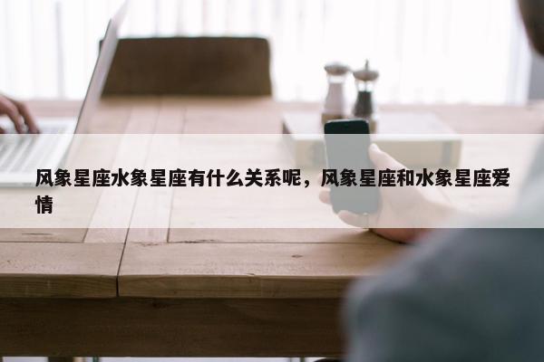风象星座水象星座有什么关系呢，风象星座和水象星座爱情