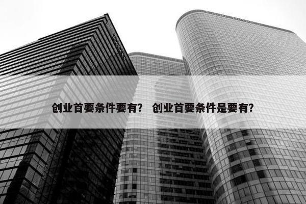 创业首要条件要有？ 创业首要条件是要有？