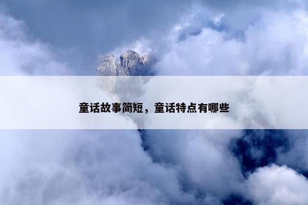 童话故事简短，童话特点有哪些