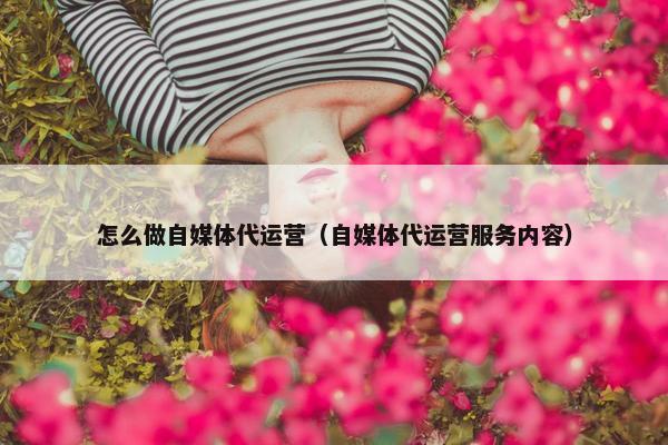 怎么做自媒体代运营（自媒体代运营服务内容）