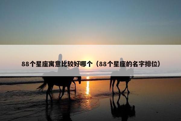 88个星座寓意比较好哪个（88个星座的名字排位）