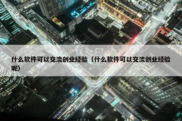 什么软件可以交流创业经验（什么软件可以交流创业经验呢）
