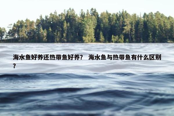海水鱼好养还热带鱼好养？ 海水鱼与热带鱼有什么区别？