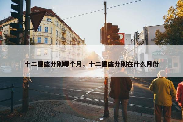 十二星座分别哪个月，十二星座分别在什么月份