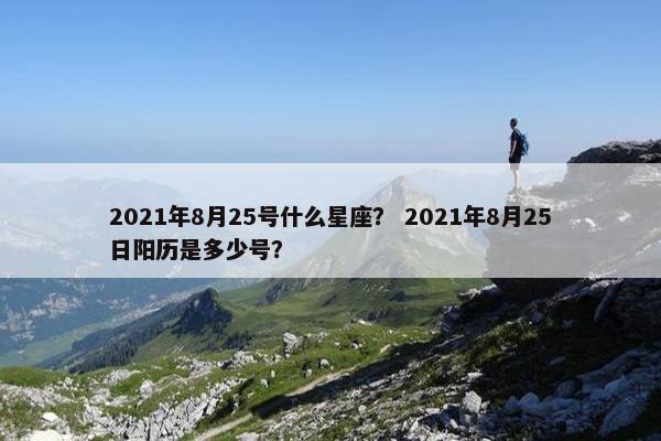 2021年8月25号什么星座？ 2021年8月25日阳历是多少号？