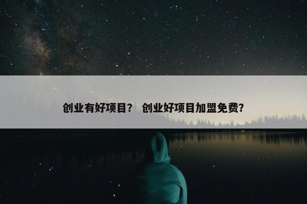 创业有好项目？ 创业好项目加盟免费？