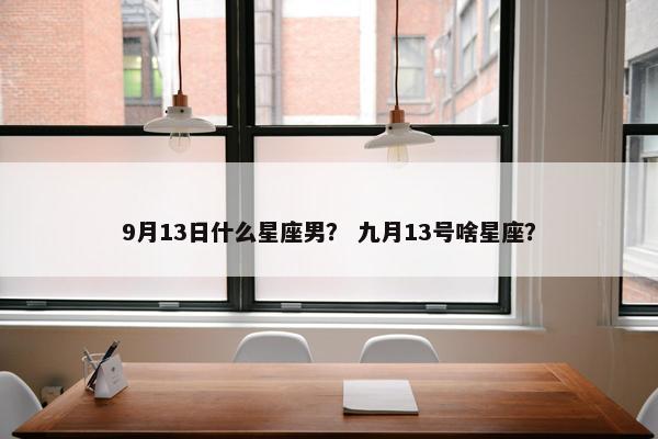 9月13日什么星座男？ 九月13号啥星座？