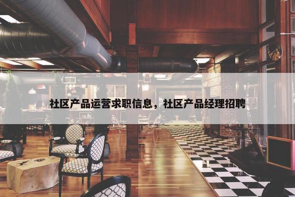 社区产品运营求职信息，社区产品经理招聘
