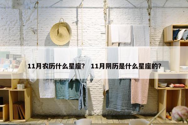11月农历什么星座？ 11月阴历是什么星座的？