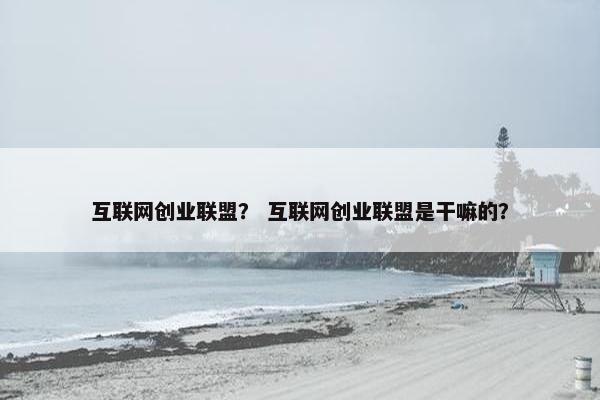互联网创业联盟？ 互联网创业联盟是干嘛的？