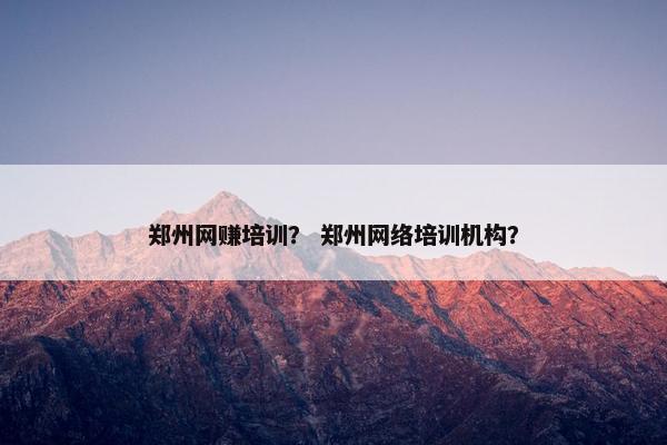郑州网赚培训？ 郑州网络培训机构？