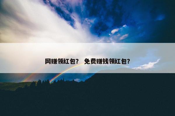网赚领红包？ 免费赚钱领红包？