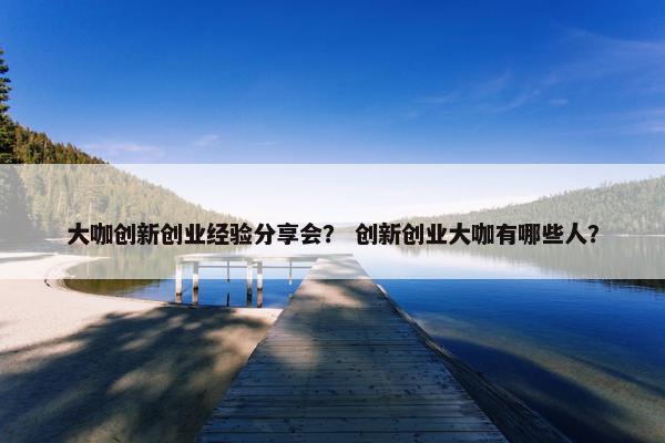 大咖创新创业经验分享会？ 创新创业大咖有哪些人？
