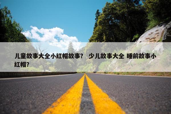 儿童故事大全小红帽故事？ 少儿故事大全 睡前故事小红帽？