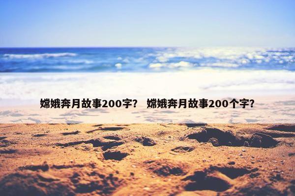 嫦娥奔月故事200字？ 嫦娥奔月故事200个字？