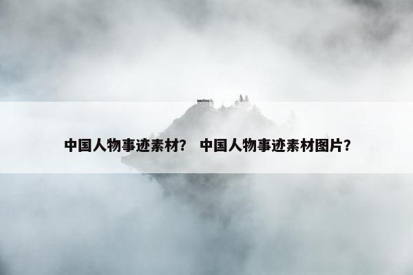 中国人物事迹素材？ 中国人物事迹素材图片？
