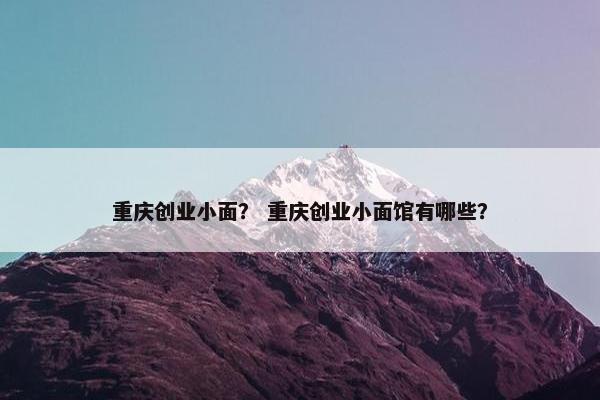 重庆创业小面？ 重庆创业小面馆有哪些？