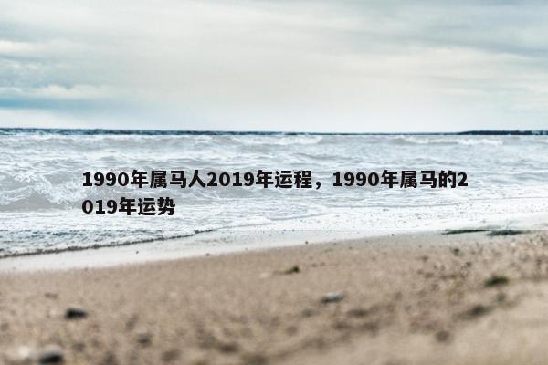 1990年属马人2019年运程，1990年属马的2019年运势
