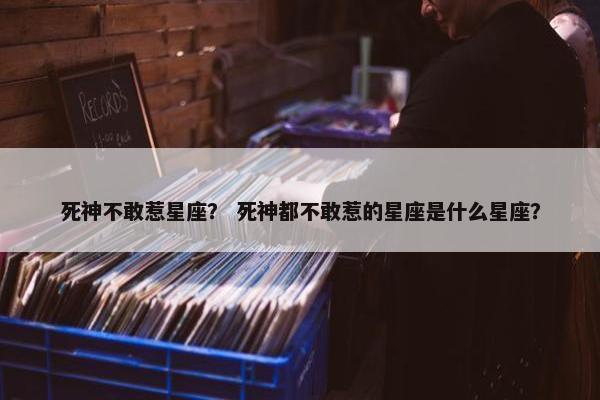 死神不敢惹星座？ 死神都不敢惹的星座是什么星座？