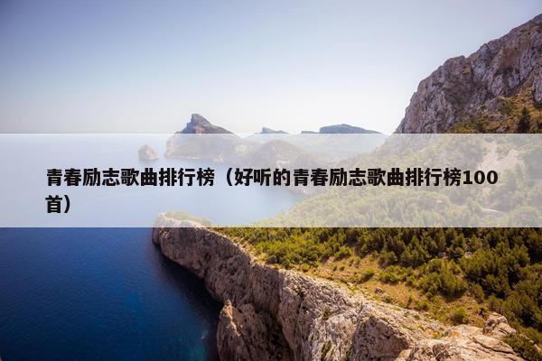 青春励志歌曲排行榜（好听的青春励志歌曲排行榜100首）