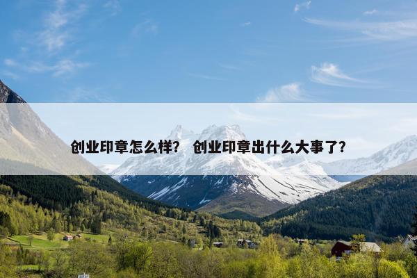 创业印章怎么样？ 创业印章出什么大事了？