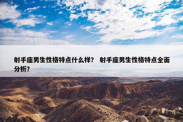 射手座男生性格特点什么样？ 射手座男生性格特点全面分析？