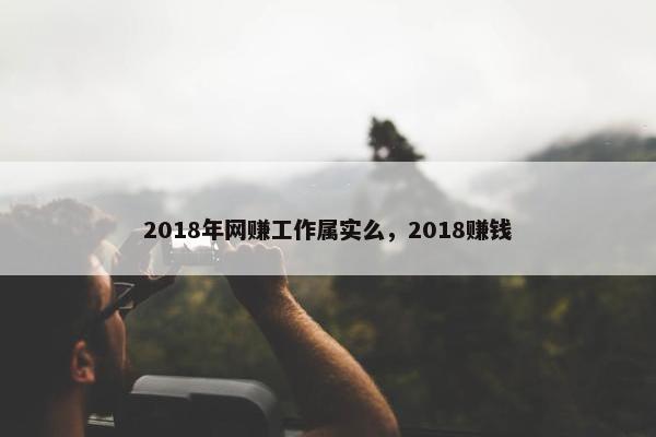2018年网赚工作属实么，2018赚钱