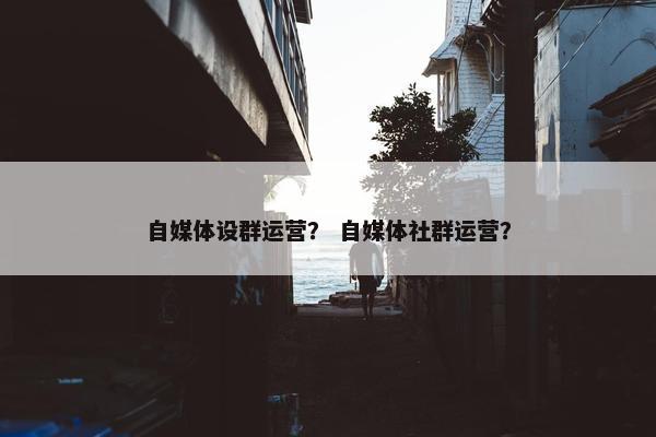 自媒体设群运营？ 自媒体社群运营？