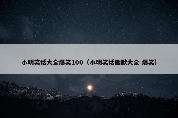 小明笑话大全爆笑100（小明笑话幽默大全 爆笑）