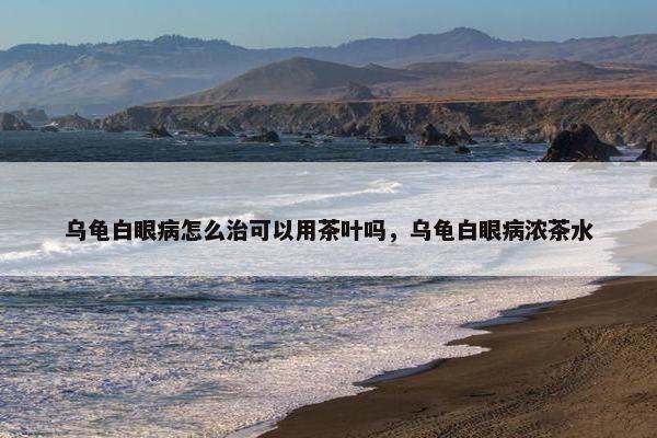 乌龟白眼病怎么治可以用茶叶吗，乌龟白眼病浓茶水
