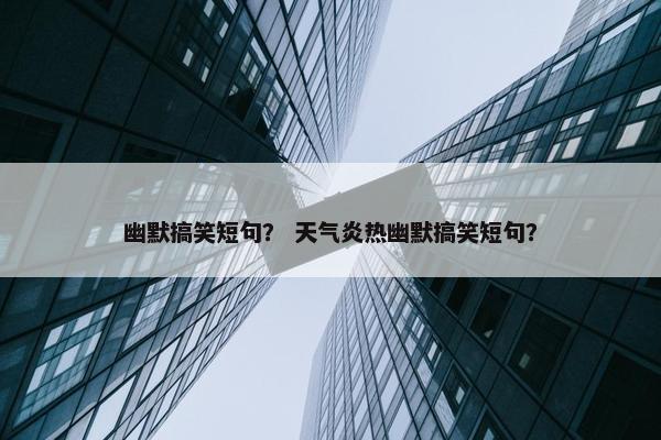 幽默搞笑短句？ 天气炎热幽默搞笑短句？
