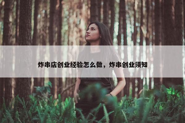 炸串店创业经验怎么做，炸串创业须知