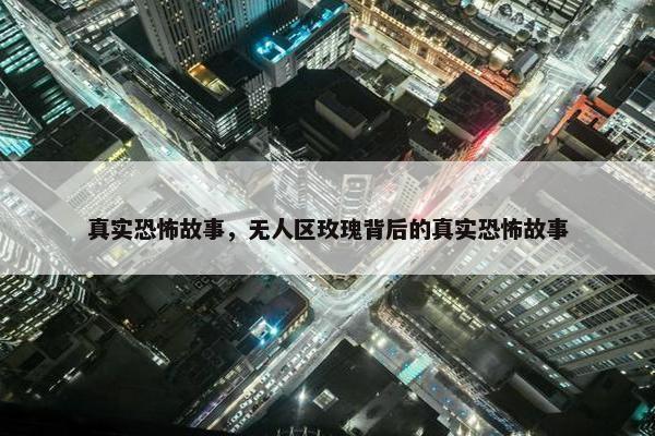 真实恐怖故事，无人区玫瑰背后的真实恐怖故事
