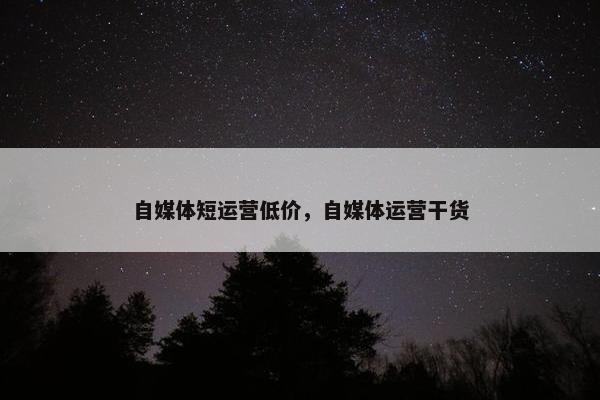自媒体短运营低价，自媒体运营干货