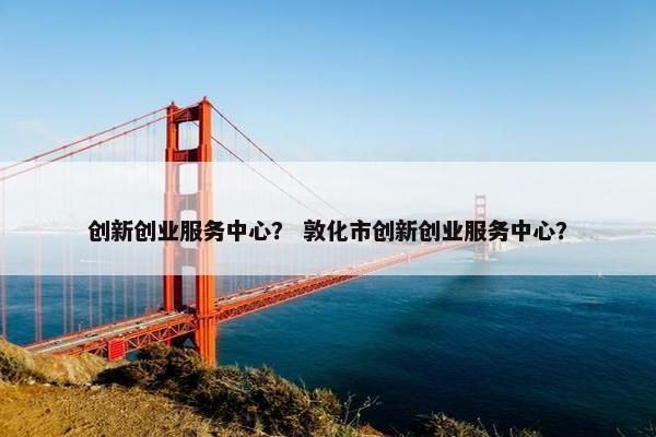 创新创业服务中心？ 敦化市创新创业服务中心？