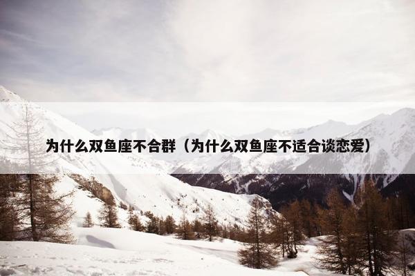 为什么双鱼座不合群（为什么双鱼座不适合谈恋爱）