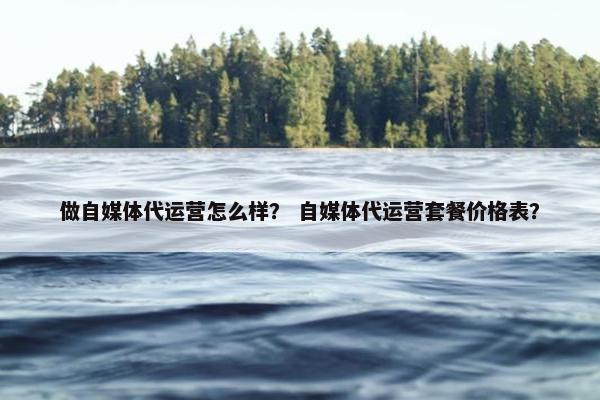 做自媒体代运营怎么样？ 自媒体代运营套餐价格表？