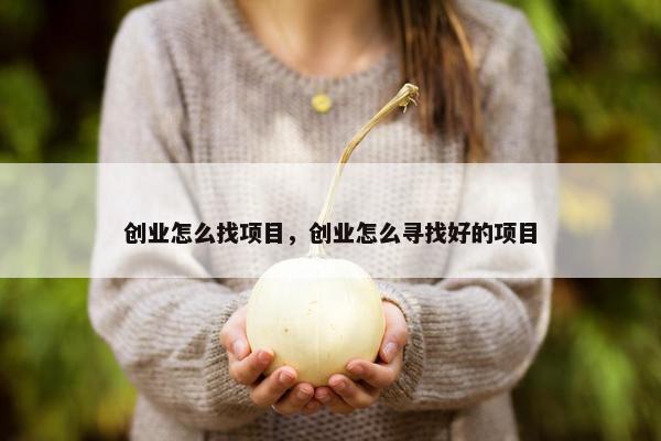 创业怎么找项目，创业怎么寻找好的项目
